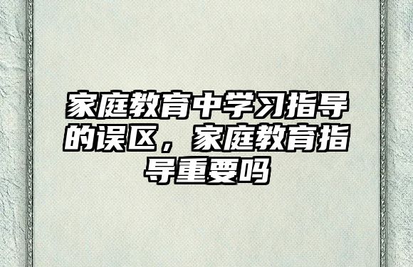 家庭教育中學習指導的誤區(qū)，家庭教育指導重要嗎