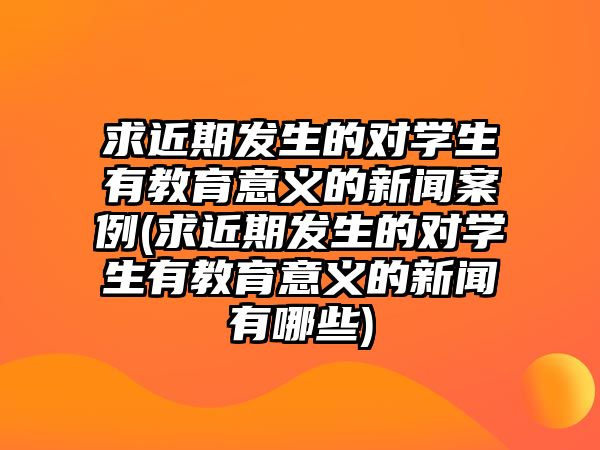 求近期發(fā)生的對學生有教育意義的新聞案例(求近期發(fā)生的對學生有教育意義的新聞有哪些)