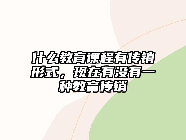 什么教育課程有傳銷形式，現(xiàn)在有沒(méi)有一種教育傳銷