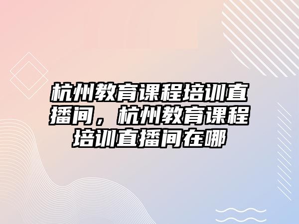 杭州教育課程培訓(xùn)直播間，杭州教育課程培訓(xùn)直播間在哪