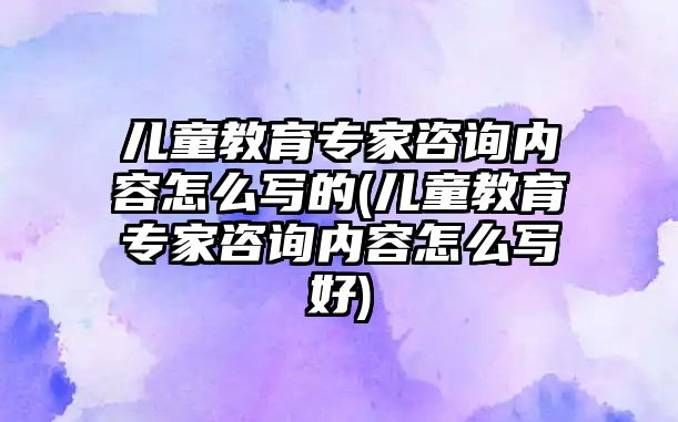 兒童教育專家咨詢內(nèi)容怎么寫的(兒童教育專家咨詢內(nèi)容怎么寫好)