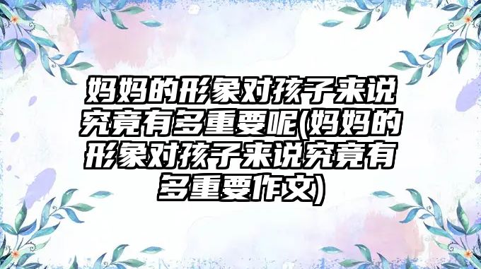 媽媽的形象對孩子來說究竟有多重要呢(媽媽的形象對孩子來說究竟有多重要作文)