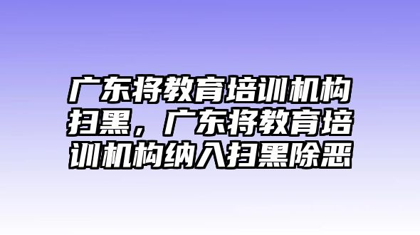 廣東將教育培訓(xùn)機(jī)構(gòu)掃黑，廣東將教育培訓(xùn)機(jī)構(gòu)納入掃黑除惡