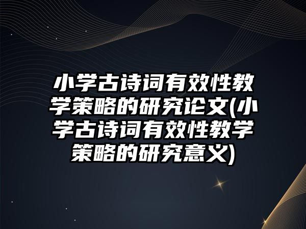 小學(xué)古詩詞有效性教學(xué)策略的研究論文(小學(xué)古詩詞有效性教學(xué)策略的研究意義)