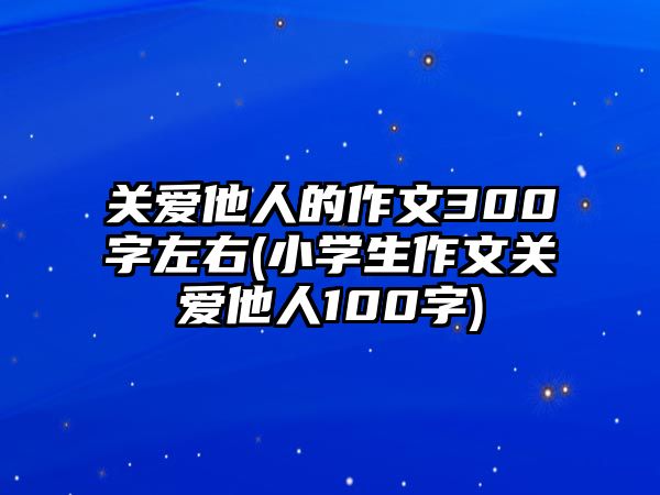 關(guān)愛他人的作文300字左右(小學生作文關(guān)愛他人100字)