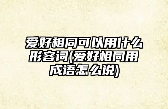 愛好相同可以用什么形容詞(愛好相同用成語(yǔ)怎么說(shuō))