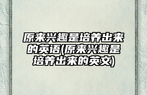 原來興趣是培養(yǎng)出來的英語(原來興趣是培養(yǎng)出來的英文)