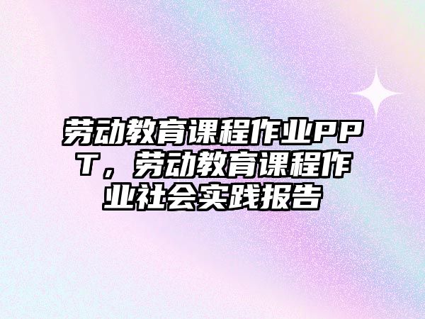 勞動(dòng)教育課程作業(yè)PPT，勞動(dòng)教育課程作業(yè)社會(huì)實(shí)踐報(bào)告