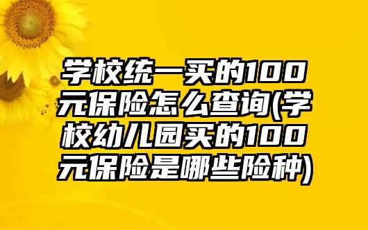 學(xué)校統(tǒng)一買的100元保險怎么查詢(學(xué)校幼兒園買的100元保險是哪些險種)