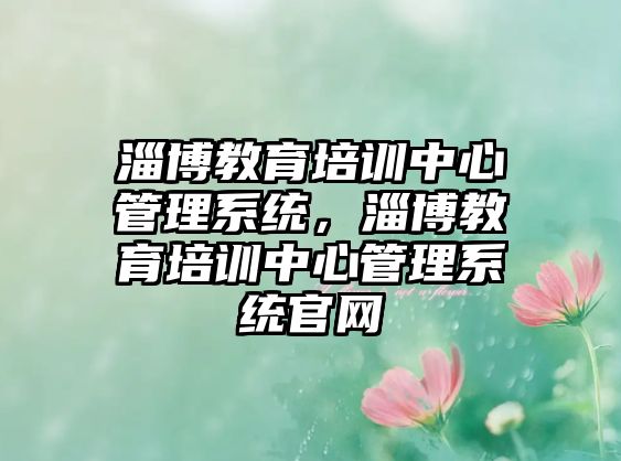 淄博教育培訓(xùn)中心管理系統(tǒng)，淄博教育培訓(xùn)中心管理系統(tǒng)官網(wǎng)