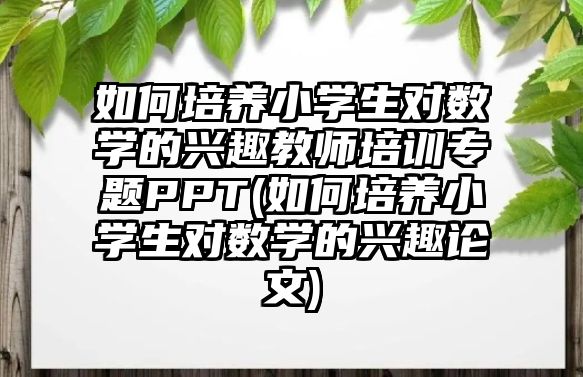 如何培養(yǎng)小學生對數學的興趣教師培訓專題PPT(如何培養(yǎng)小學生對數學的興趣論文)