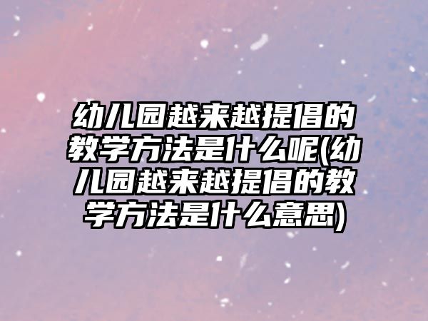 幼兒園越來越提倡的教學方法是什么呢(幼兒園越來越提倡的教學方法是什么意思)