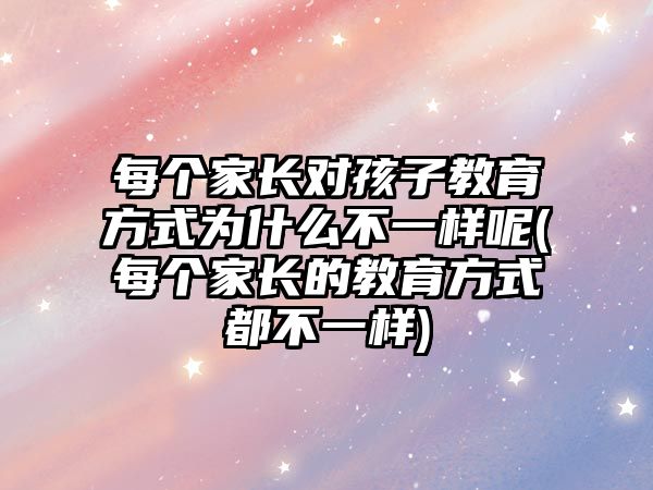 每個家長對孩子教育方式為什么不一樣呢(每個家長的教育方式都不一樣)