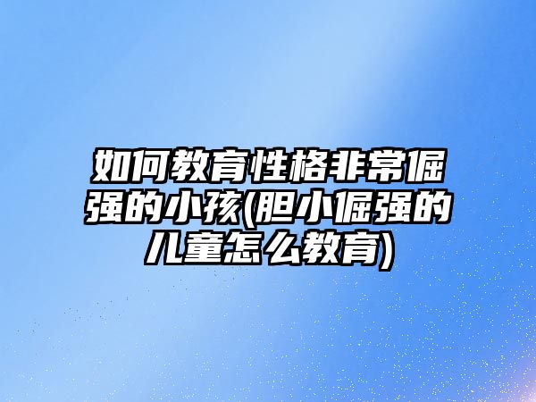 如何教育性格非常倔強(qiáng)的小孩(膽小倔強(qiáng)的兒童怎么教育)