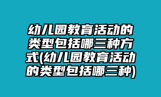 幼兒園教育活動(dòng)的類型包括哪三種方式(幼兒園教育活動(dòng)的類型包括哪三種)