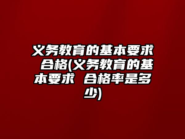 義務(wù)教育的基本要求 合格(義務(wù)教育的基本要求 合格率是多少)