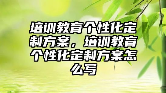 培訓(xùn)教育個(gè)性化定制方案，培訓(xùn)教育個(gè)性化定制方案怎么寫(xiě)