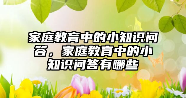 家庭教育中的小知識(shí)問答，家庭教育中的小知識(shí)問答有哪些