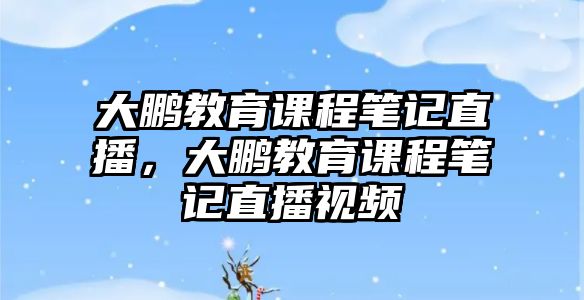 大鵬教育課程筆記直播，大鵬教育課程筆記直播視頻