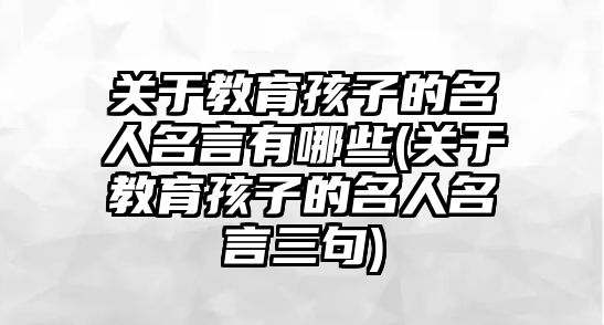 關(guān)于教育孩子的名人名言有哪些(關(guān)于教育孩子的名人名言三句)