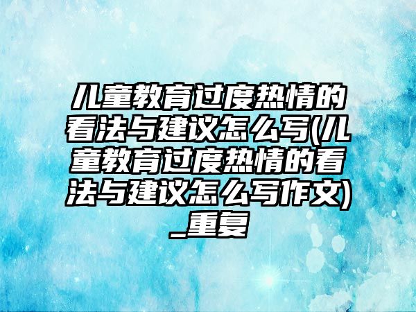 兒童教育過度熱情的看法與建議怎么寫(兒童教育過度熱情的看法與建議怎么寫作文)_重復(fù)