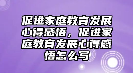 促進家庭教育發(fā)展心得感悟，促進家庭教育發(fā)展心得感悟怎么寫