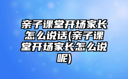 親子課堂開場家長怎么說話(親子課堂開場家長怎么說呢)