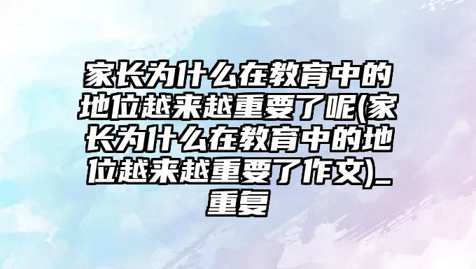 家長為什么在教育中的地位越來越重要了呢(家長為什么在教育中的地位越來越重要了作文)_重復(fù)