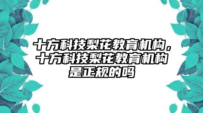 十方科技梨花教育機(jī)構(gòu)，十方科技梨花教育機(jī)構(gòu)是正規(guī)的嗎