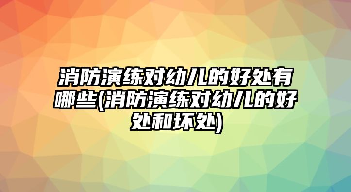 消防演練對幼兒的好處有哪些(消防演練對幼兒的好處和壞處)