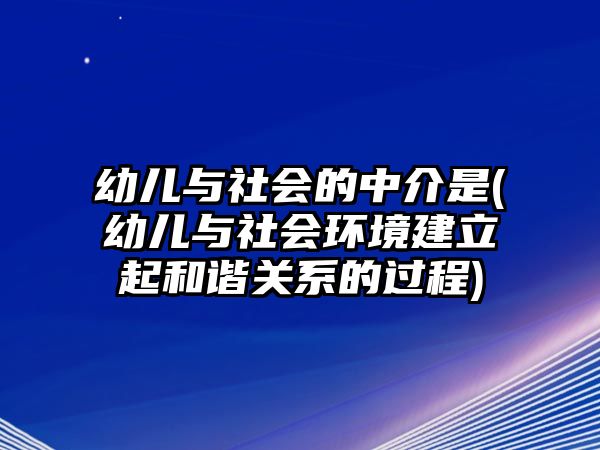 幼兒與社會的中介是(幼兒與社會環(huán)境建立起和諧關系的過程)