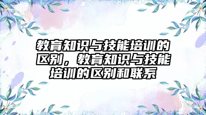 教育知識(shí)與技能培訓(xùn)的區(qū)別，教育知識(shí)與技能培訓(xùn)的區(qū)別和聯(lián)系