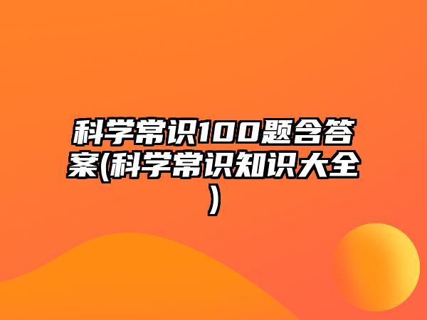 科學(xué)常識100題含答案(科學(xué)常識知識大全)