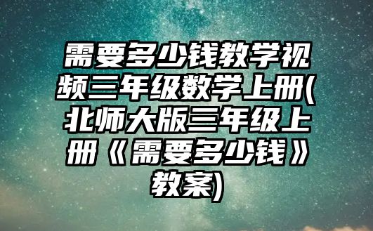 需要多少錢教學視頻三年級數(shù)學上冊(北師大版三年級上冊《需要多少錢》教案)