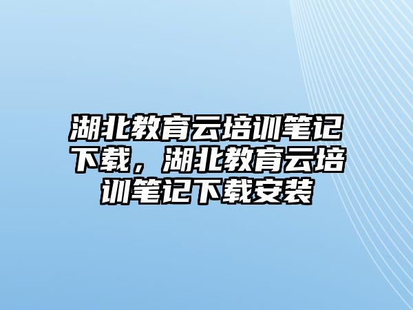 湖北教育云培訓筆記下載，湖北教育云培訓筆記下載安裝