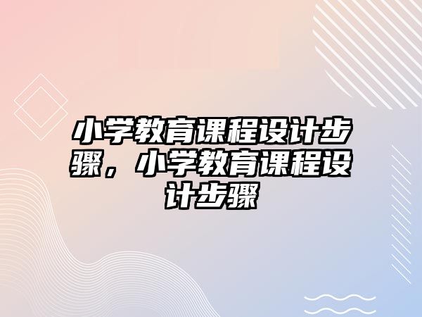 小學(xué)教育課程設(shè)計步驟，小學(xué)教育課程設(shè)計步驟