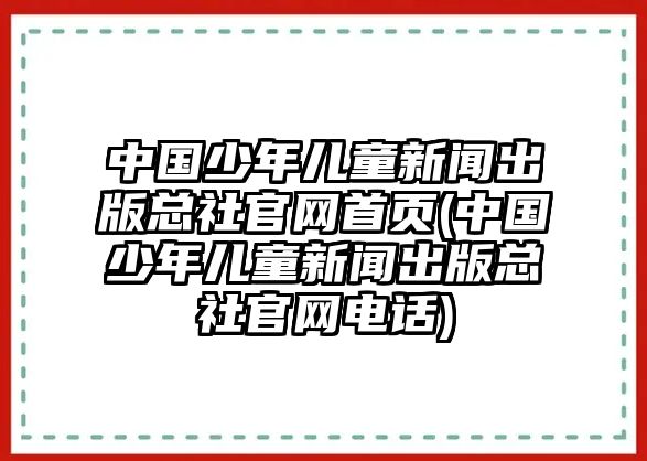 中國(guó)少年兒童新聞出版總社官網(wǎng)首頁(yè)(中國(guó)少年兒童新聞出版總社官網(wǎng)電話)