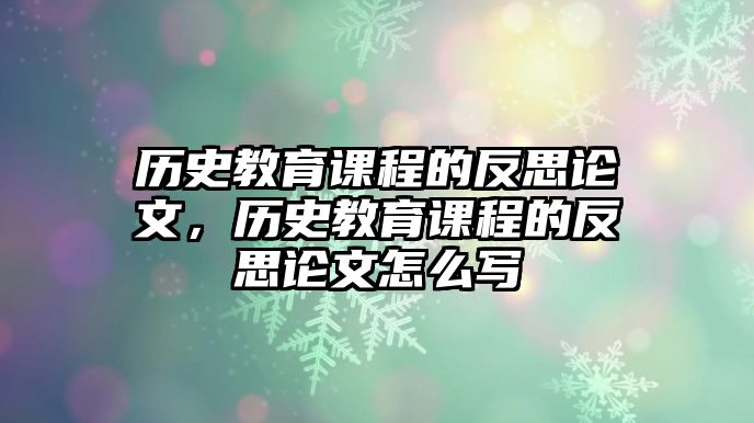 歷史教育課程的反思論文，歷史教育課程的反思論文怎么寫(xiě)