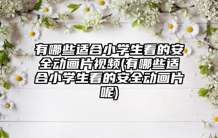 有哪些適合小學生看的安全動畫片視頻(有哪些適合小學生看的安全動畫片呢)