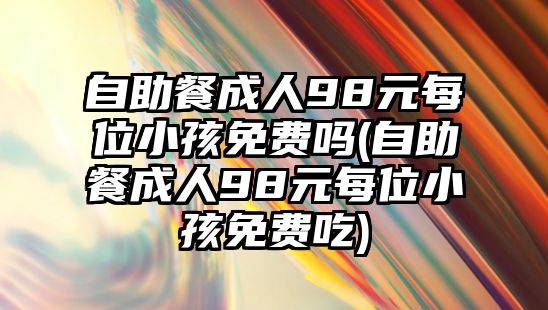 自助餐成人98元每位小孩免費嗎(自助餐成人98元每位小孩免費吃)