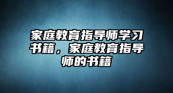 家庭教育指導(dǎo)師學(xué)習(xí)書籍，家庭教育指導(dǎo)師的書籍