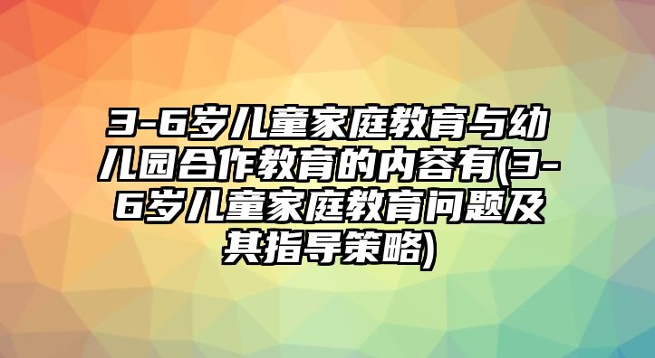 3-6歲兒童家庭教育與幼兒園合作教育的內(nèi)容有(3-6歲兒童家庭教育問題及其指導(dǎo)策略)