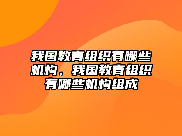 我國(guó)教育組織有哪些機(jī)構(gòu)，我國(guó)教育組織有哪些機(jī)構(gòu)組成