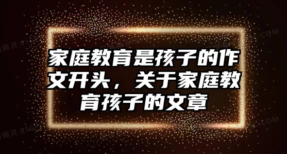 家庭教育是孩子的作文開頭，關(guān)于家庭教育孩子的文章