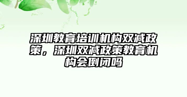 深圳教育培訓機構(gòu)雙減政策，深圳雙減政策教育機構(gòu)會倒閉嗎