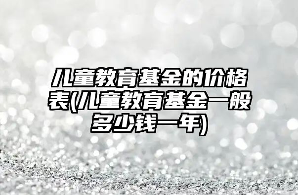 兒童教育基金的價(jià)格表(兒童教育基金一般多少錢一年)