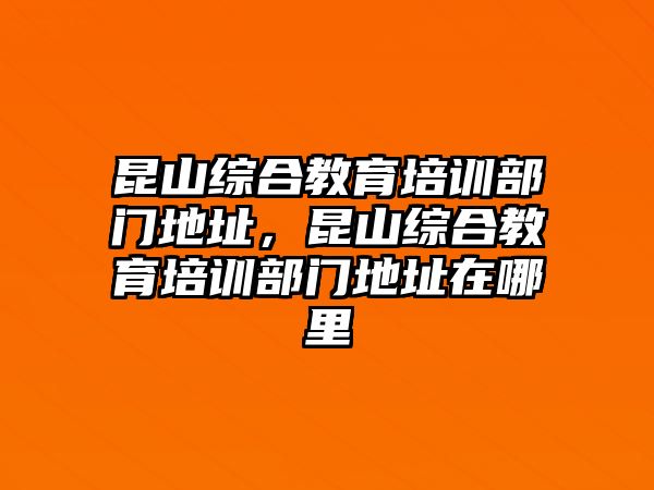 昆山綜合教育培訓部門地址，昆山綜合教育培訓部門地址在哪里