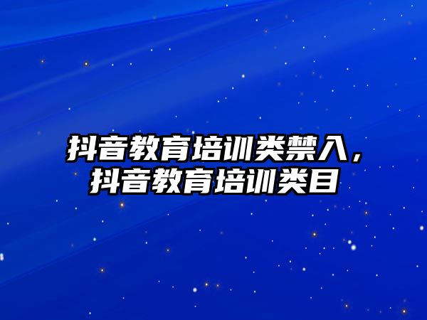 抖音教育培訓類禁入，抖音教育培訓類目