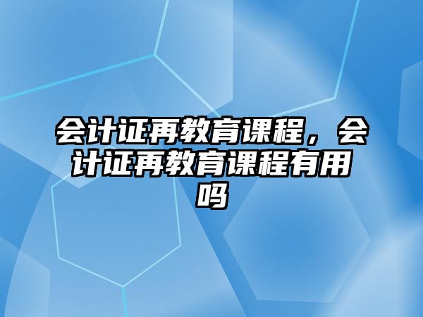 會計證再教育課程，會計證再教育課程有用嗎