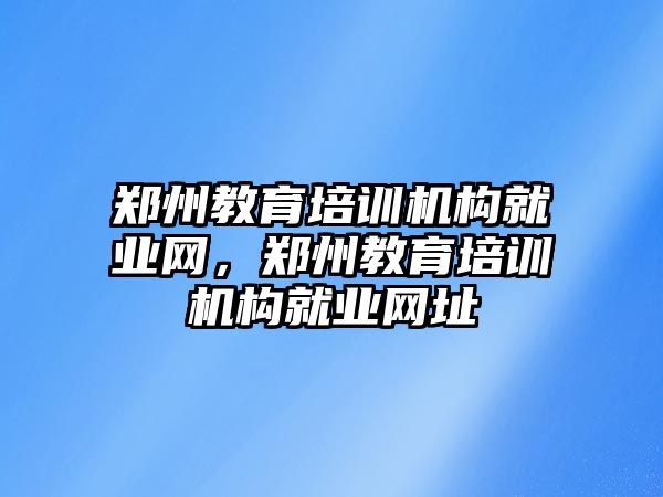 鄭州教育培訓(xùn)機構(gòu)就業(yè)網(wǎng)，鄭州教育培訓(xùn)機構(gòu)就業(yè)網(wǎng)址